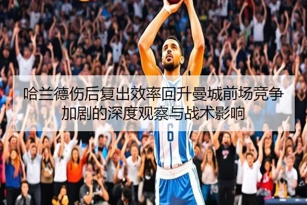 哈兰德伤后复出效率回升曼城前场竞争加剧的深度观察与战术影响